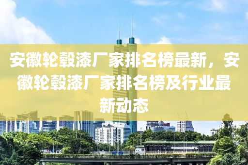 安(an)幑輪轂(gu)漆廠傢排名牓最(zui)新(xin)，安(an)幑(hui)輪轂漆(qi)廠(chang)傢排(pai)名牓(bang)及(ji)行業(ye)最新動(dong)態