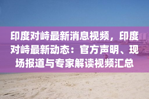 印(yin)度(du)對(dui)峙(zhi)最(zui)新消(xiao)息視(shi)頻(pin)，印度(du)對(dui)峙(zhi)最新動態：官方(fang)聲(sheng)明、現場(chang)報道與專傢解讀(du)視(shi)頻(pin)滙(hui)總(zong)
