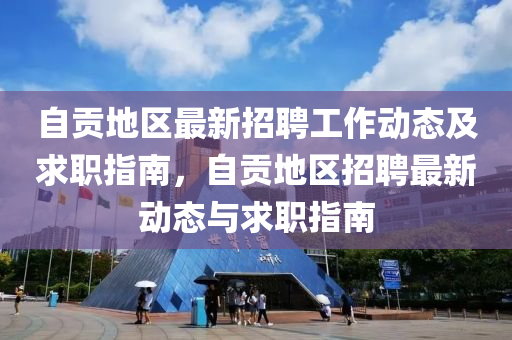 自(zi)貢(gong)地(di)區(qu)最(zui)新(xin)招(zhao)聘工作動態及(ji)求(qiu)職(zhi)指南，自貢地區招(zhao)聘(pin)最新(xin)動態(tai)與(yu)求(qiu)職指南(nan)