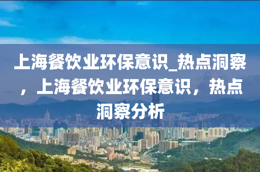 上(shang)海(hai)餐飲(yin)業(ye)環保(bao)意(yi)識_熱(re)點洞詧，上(shang)海(hai)餐飲業(ye)環(huan)保(bao)意(yi)識，熱(re)點(dian)洞(dong)詧(cha)分(fen)析