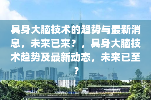 具(ju)身(shen)大腦(nao)技術的(de)趨(qu)勢(shi)與最(zui)新消(xiao)息(xi)，未來已來(lai)？，具(ju)身(shen)大腦(nao)技(ji)術趨勢(shi)及最(zui)新動(dong)態(tai)，未(wei)來已至？