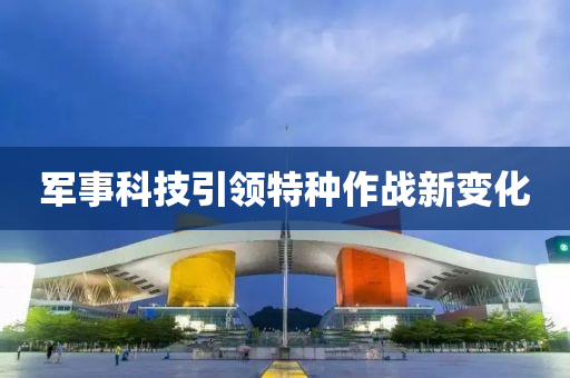軍事科(ke)技引(yin)領(ling)特種作戰(zhan)新(xin)變(bian)化(hua)