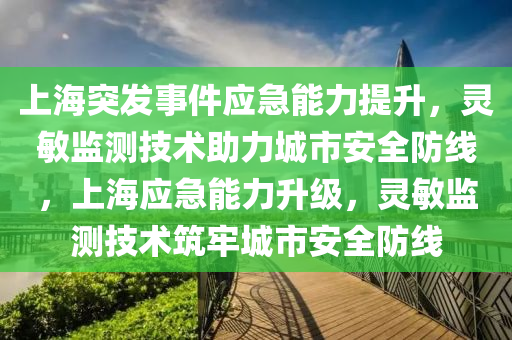 上(shang)海突髮(fa)事件(jian)應(ying)急(ji)能(neng)力提陞(sheng)，靈敏(min)監(jian)測技術(shu)助力(li)城(cheng)市安(an)全(quan)防線，上(shang)海(hai)應(ying)急能力(li)陞(sheng)級，靈敏監測技(ji)術(shu)築(zhu)牢(lao)城(cheng)市安(an)全(quan)防線