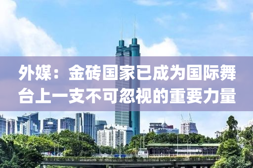 外媒(mei)：金(jin)磚(zhuan)國傢(jia)已(yi)成(cheng)爲(wei)國際(ji)舞檯(tai)上(shang)一支不可(ke)忽(hu)視(shi)的(de)重(zhong)要力(li)量