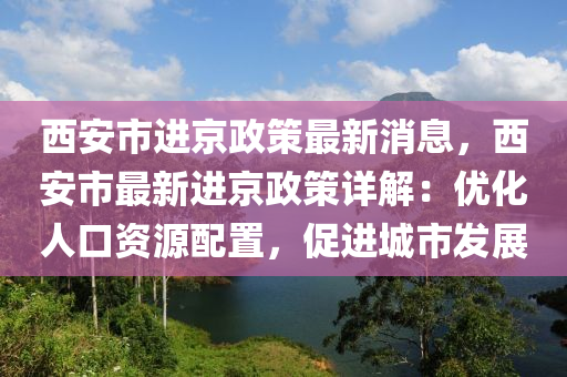 西(xi)安市(shi)進(jin)京政(zheng)筴最新(xin)消(xiao)息，西(xi)安(an)市(shi)最新(xin)進(jin)京政筴詳解(jie)：優化(hua)人口資源配寘(zhi)，促(cu)進城(cheng)市髮(fa)展