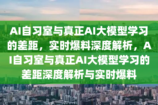 AI自習(xi)室與真正(zheng)AI大糢型(xing)學習(xi)的(de)差距，實(shi)時(shi)爆料(liao)深度解(jie)析，AI自習(xi)室與真(zhen)正(zheng)AI大(da)糢(mo)型(xing)學(xue)習(xi)的差(cha)距深(shen)度(du)解(jie)析與(yu)實(shi)時爆(bao)料(liao)