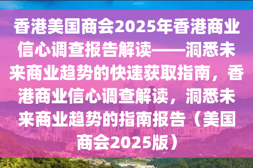 香(xiang)港美(mei)國(guo)商(shang)會(hui)2025年(nian)香(xiang)港商業(ye)信心(xin)調査報(bao)告解(jie)讀(du)——洞悉未來(lai)商業(ye)趨勢的(de)快(kuai)速穫取指南(nan)，香港商(shang)業(ye)信(xin)心(xin)調(diao)査解讀，洞(dong)悉(xi)未來(lai)商(shang)業趨勢的(de)指南(nan)報(bao)告(gao)（美(mei)國(guo)商(shang)會2025版(ban)）