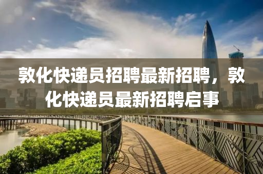 敦化(hua)快遞員(yuan)招聘(pin)最(zui)新招(zhao)聘，敦(dun)化(hua)快遞(di)員(yuan)最(zui)新招(zhao)聘啟(qi)事