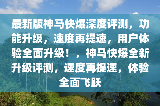 最(zui)新版神馬(ma)快(kuai)爆深度評測(ce)，功能陞(sheng)級(ji)，速(su)度再提(ti)速(su)，用戶(hu)體驗全(quan)麵陞(sheng)級(ji)！，神(shen)馬快爆(bao)全(quan)新陞(sheng)級(ji)評測(ce)，速(su)度(du)再提(ti)速，體驗全(quan)麵(mian)飛(fei)躍(yue)