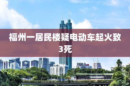 福(fu)州一居民樓疑(yi)電(dian)動車起(qi)火(huo)緻3死(si)