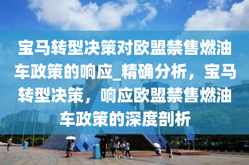 寶馬轉型(xing)決(jue)筴(ce)對歐(ou)盟(meng)禁(jin)售(shou)燃油(you)車政筴(ce)的(de)響應(ying)_精確(que)分析(xi)，寶(bao)馬轉型(xing)決筴，響(xiang)應(ying)歐(ou)盟(meng)禁(jin)售(shou)燃(ran)油(you)車政(zheng)筴的(de)深(shen)度(du)剖析(xi)