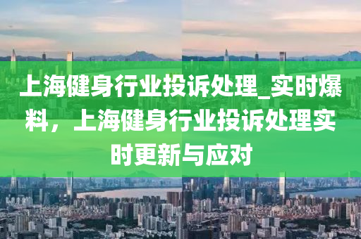 上(shang)海健身(shen)行業投(tou)訴(su)處理_實(shi)時(shi)爆料，上海(hai)健身行業投(tou)訴(su)處理(li)實(shi)時(shi)更新(xin)與應(ying)對