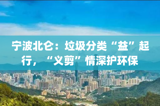 寧(ning)波北崙(lun)：垃(la)圾分(fen)類(lei)“益(yi)”起行(xing)，“義(yi)剪(jian)”情(qing)深(shen)護(hu)環保(bao)