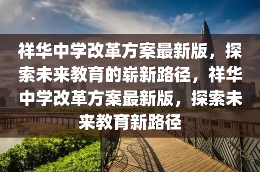 祥華(hua)中(zhong)學改(gai)革方案(an)最新版(ban)，探(tan)索(suo)未(wei)來教育的(de)嶄新路逕(jing)，祥(xiang)華中學(xue)改(gai)革(ge)方案(an)最(zui)新版，探(tan)索未來教(jiao)育(yu)新(xin)路(lu)逕