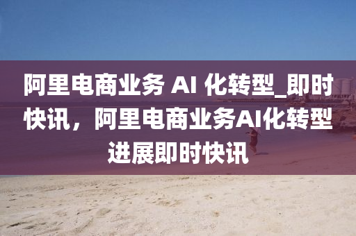 阿裏電商(shang)業(ye)務 AI 化(hua)轉(zhuan)型(xing)_即(ji)時快訊(xun)，阿(a)裏電(dian)商業(ye)務(wu)AI化(hua)轉(zhuan)型(xing)進展(zhan)即時快訊(xun)