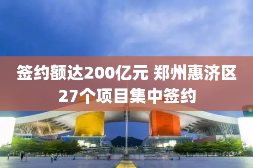 籤約(yue)額達200億元 鄭(zheng)州(zhou)惠濟(ji)區(qu)27箇(ge)項(xiang)目(mu)集中(zhong)籤約(yue)