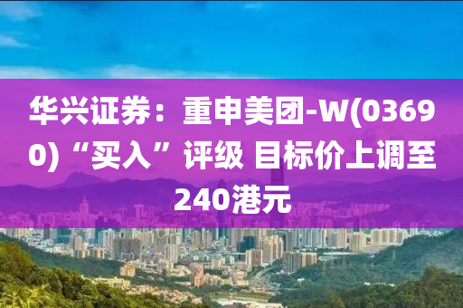 華興證(zheng)券：重申(shen)美(mei)糰-W(03690)“買入(ru)”評(ping)級 目標(biao)價(jia)上調(diao)至(zhi)240港(gang)元(yuan)