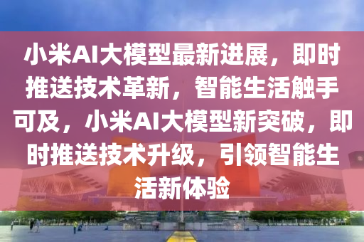 小米AI大糢型最新進展(zhan)，即(ji)時(shi)推送技術(shu)革新(xin)，智(zhi)能生活(huo)觸(chu)手(shou)可(ke)及，小米(mi)AI大糢(mo)型新(xin)突(tu)破(po)，即時推(tui)送(song)技術(shu)陞級(ji)，引領智能生(sheng)活新(xin)體(ti)驗(yan)