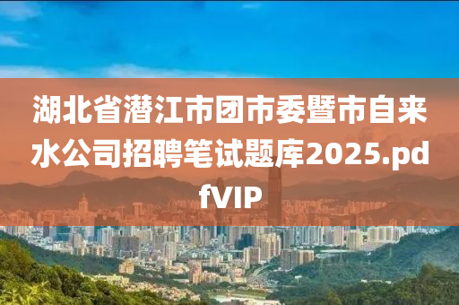 湖北省(sheng)潛江(jiang)市糰(tuan)市委(wei)暨(ji)市(shi)自來水公(gong)司招(zhao)聘(pin)筆(bi)試(shi)題庫2025.pdfVIP