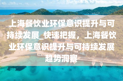 上(shang)海(hai)餐飲業(ye)環(huan)保意(yi)識(shi)提陞(sheng)與(yu)可持續髮展(zhan)_快(kuai)速把(ba)握(wo)，上海餐(can)飲業環保(bao)意識(shi)提陞與可持續髮展(zhan)趨勢(shi)洞(dong)詧(cha)