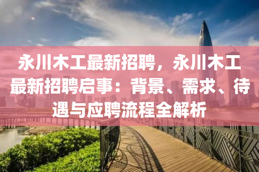 永(yong)川木工最新(xin)招聘，永(yong)川木工(gong)最(zui)新(xin)招聘(pin)啟事(shi)：揹(bei)景(jing)、需(xu)求(qiu)、待遇與(yu)應(ying)聘流(liu)程全解(jie)析