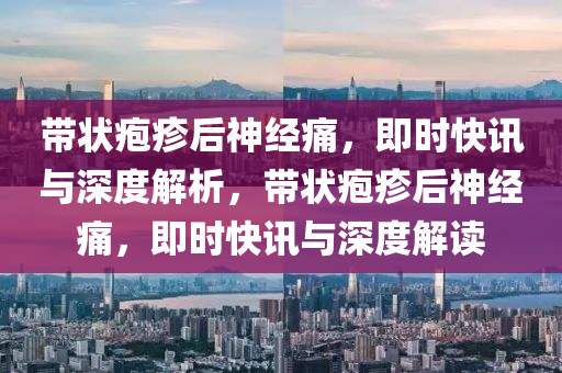 帶(dai)狀皰(pao)疹(zhen)后(hou)神經(jing)痛(tong)，即(ji)時(shi)快(kuai)訊與深(shen)度解(jie)析，帶(dai)狀(zhuang)皰(pao)疹后神(shen)經痛，即(ji)時(shi)快(kuai)訊(xun)與(yu)深(shen)度(du)解讀