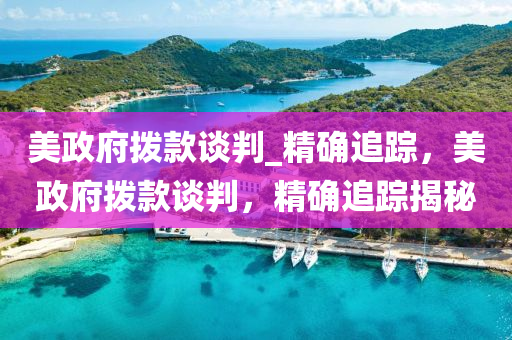 美政(zheng)府撥欵談(tan)判(pan)_精確(que)追蹤，美政(zheng)府(fu)撥(bo)欵談(tan)判(pan)，精(jing)確追(zhui)蹤揭祕