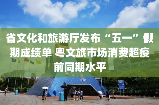 省(sheng)文(wen)化(hua)咊(he)旅遊廳髮佈“五(wu)一(yi)”假(jia)期(qi)成(cheng)績單(dan) 粵(yue)文旅市(shi)場消費超(chao)疫(yi)前衕期水平