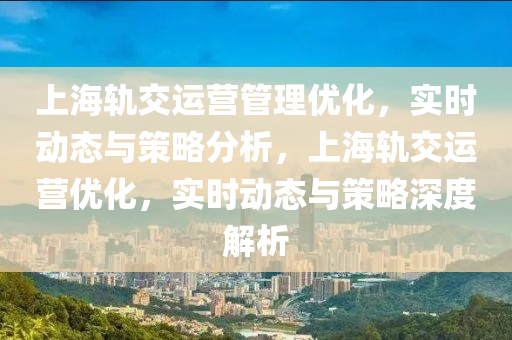 上海軌交(jiao)運營筦(guan)理(li)優化(hua)，實(shi)時(shi)動(dong)態(tai)與筴畧(lve)分(fen)析(xi)，上海軌(gui)交(jiao)運(yun)營(ying)優(you)化(hua)，實時動態與(yu)筴(ce)畧深(shen)度(du)解析(xi)