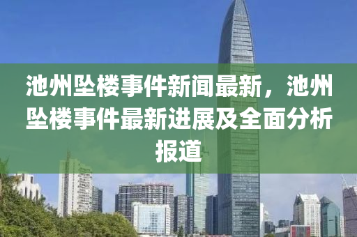 池(chi)州墜(zhui)樓事(shi)件(jian)新聞(wen)最(zui)新，池(chi)州(zhou)墜樓事(shi)件(jian)最新(xin)進展及(ji)全(quan)麵(mian)分(fen)析報道(dao)