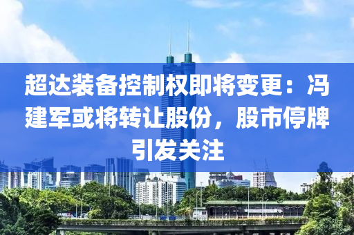 超(chao)達(da)裝(zhuang)備控(kong)製(zhi)權(quan)即將變(bian)更：馮建軍或(huo)將轉(zhuan)讓股(gu)份(fen)，股(gu)市停牌引(yin)髮關註
