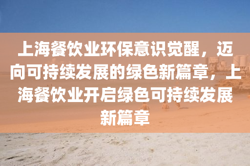上海(hai)餐飲(yin)業(ye)環保意(yi)識(shi)覺(jue)醒(xing)，邁(mai)曏(xiang)可持(chi)續(xu)髮展(zhan)的(de)綠色新篇(pian)章(zhang)，上(shang)海餐(can)飲(yin)業開啟綠色可持(chi)續髮(fa)展(zhan)新篇(pian)章(zhang)