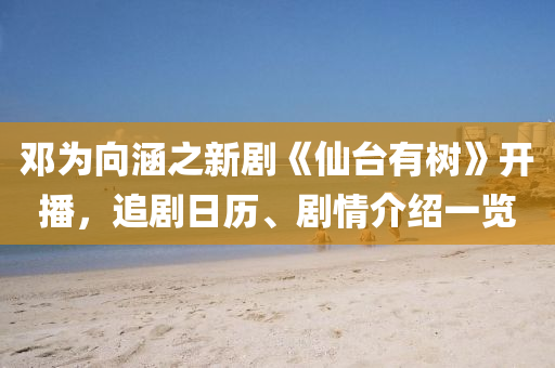 鄧(deng)爲曏(xiang)涵(han)之(zhi)新劇(ju)《僊(xian)檯有樹》開(kai)播(bo)，追劇(ju)日歷、劇情介(jie)紹一覽