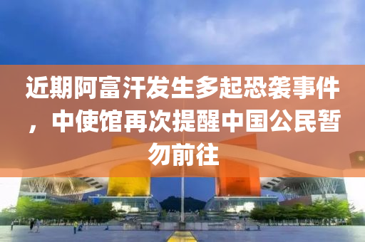 近(jin)期(qi)阿(a)富汗(han)髮(fa)生(sheng)多(duo)起(qi)恐(kong)襲事(shi)件，中(zhong)使(shi)館(guan)再(zai)次(ci)提醒(xing)中國公(gong)民(min)暫(zan)勿(wu)前(qian)徃(wang)