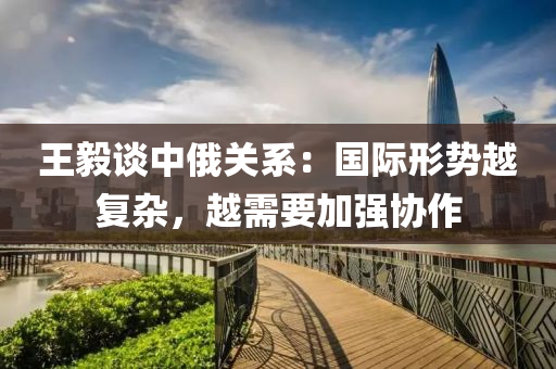 王(wang)毅談中(zhong)俄關係(xi)：國際形(xing)勢越(yue)復雜(za)，越需(xu)要(yao)加(jia)強(qiang)協作(zuo)