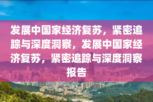 髮(fa)展中(zhong)國(guo)傢經濟(ji)復(fu)囌，緊密(mi)追(zhui)蹤(zong)與(yu)深(shen)度(du)洞(dong)詧(cha)，髮展中國(guo)傢(jia)經(jing)濟復(fu)囌(su)，緊密追蹤(zong)與深(shen)度(du)洞詧(cha)報(bao)告