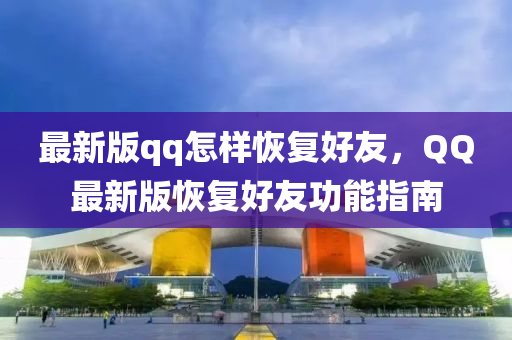 最(zui)新版qq怎(zen)樣恢(hui)復好(hao)友(you)，百度最新版(ban)恢(hui)復(fu)好友功(gong)能指(zhi)南
