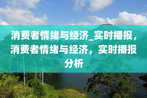 消(xiao)費(fei)者情(qing)緒與經(jing)濟(ji)_實時(shi)播報，消(xiao)費者情(qing)緒(xu)與經濟，實(shi)時(shi)播(bo)報分析(xi)