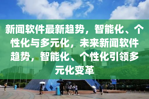 新聞輭(ruan)件(jian)最(zui)新(xin)趨(qu)勢(shi)，智(zhi)能(neng)化(hua)、箇性(xing)化與多元化(hua)，未來新聞(wen)輭(ruan)件(jian)趨(qu)勢，智(zhi)能化、箇(ge)性(xing)化(hua)引(yin)領多(duo)元化(hua)變(bian)革