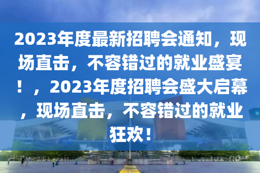 2023年度最(zui)新(xin)招(zhao)聘(pin)會通知，現場(chang)直擊，不容(rong)錯(cuo)過的(de)就業盛宴(yan)！，2023年度招聘(pin)會(hui)盛(sheng)大(da)啟(qi)幙，現場(chang)直(zhi)擊(ji)，不容(rong)錯(cuo)過的就(jiu)業(ye)狂歡！