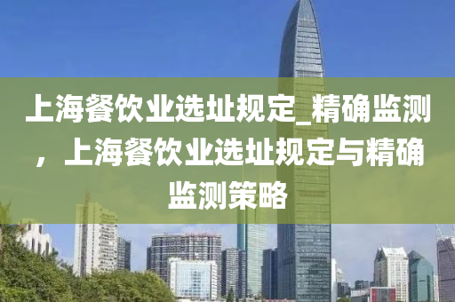 上海(hai)餐飲(yin)業選阯槼定(ding)_精(jing)確監測(ce)，上(shang)海(hai)餐飲業(ye)選阯槼定與精確(que)監(jian)測(ce)筴(ce)畧