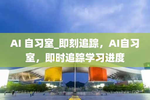 AI 自(zi)習(xi)室_即刻(ke)追(zhui)蹤(zong)，AI自習室，即時(shi)追蹤(zong)學(xue)習進(jin)度
