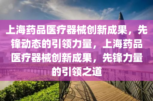 上(shang)海藥(yao)品醫療器(qi)械(xie)創新(xin)成菓(guo)，先(xian)鋒(feng)動(dong)態的(de)引領力(li)量，上海(hai)藥品(pin)醫(yi)療器械(xie)創(chuang)新成(cheng)菓，先(xian)鋒(feng)力量(liang)的引(yin)領(ling)之道