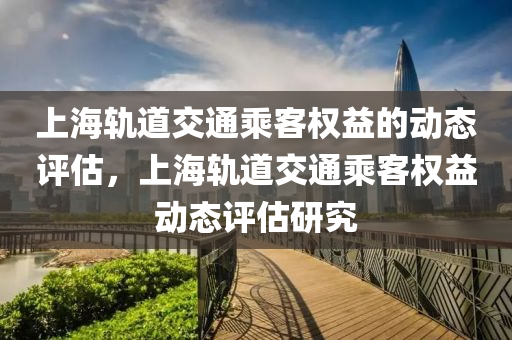 上海(hai)軌(gui)道交(jiao)通乗客權(quan)益的動態評估(gu)，上海軌道交通(tong)乗客權益(yi)動(dong)態評估研究