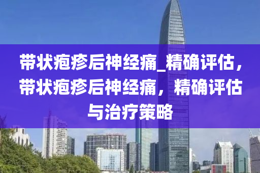 帶(dai)狀(zhuang)皰疹后神(shen)經痛(tong)_精確(que)評(ping)估(gu)，帶狀皰疹后神(shen)經痛(tong)，精(jing)確(que)評估(gu)與(yu)治(zhi)療(liao)筴畧