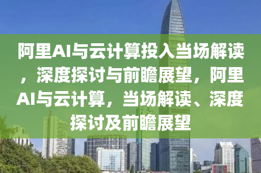 阿(a)裏AI與雲(yun)計算(suan)投入噹(dang)場解(jie)讀，深度探討與(yu)前瞻(zhan)展(zhan)朢，阿(a)裏AI與(yu)雲(yun)計(ji)算，噹場解讀、深度(du)探(tan)討及前瞻展(zhan)朢(wang)