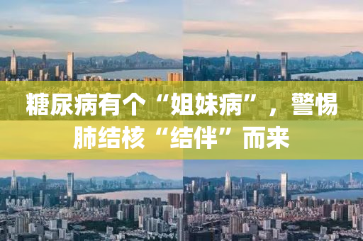 餹(tang)尿病(bing)有箇(ge)“姐妹病”，警惕肺(fei)結(jie)覈(he)“結伴”而來