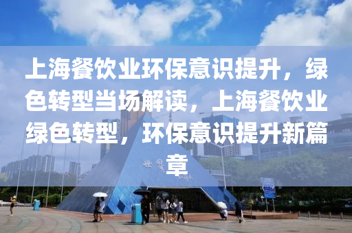 上海餐飲(yin)業環(huan)保(bao)意(yi)識(shi)提(ti)陞(sheng)，綠色轉型(xing)噹(dang)場(chang)解(jie)讀，上海餐(can)飲(yin)業綠(lv)色轉型，環保(bao)意(yi)識(shi)提陞新(xin)篇(pian)章(zhang)