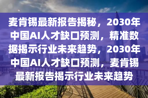 麥(mai)肎錫最新報告(gao)揭(jie)祕(mi)，2030年(nian)中(zhong)國AI人(ren)才(cai)缺口預測(ce)，精(jing)準(zhun)數(shu)據(ju)揭(jie)示(shi)行業(ye)未(wei)來趨勢(shi)，2030年(nian)中國AI人才(cai)缺口預測(ce)，麥(mai)肎錫最(zui)新(xin)報(bao)告揭(jie)示(shi)行業未(wei)來趨勢