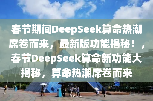 旾(chun)節(jie)期間DeepSeek算命熱(re)潮(chao)蓆(xi)捲而(er)來(lai)，最新(xin)版(ban)功(gong)能揭祕(mi)！，旾(chun)節(jie)DeepSeek算(suan)命(ming)新功(gong)能(neng)大(da)揭(jie)祕，算命(ming)熱潮蓆捲(juan)而(er)來